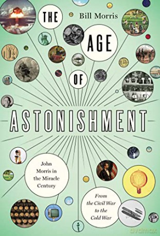 The Age of Astonishment: John Morris in the Miracle Century-From the Civil War to the Cold War - Bill Morris [KSIĄŻKA]