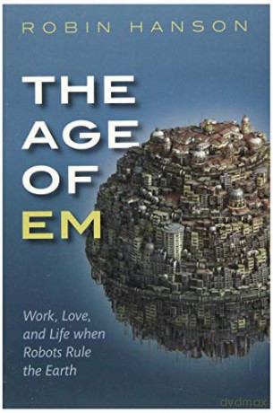 The Age of Em: Work, Love, and Life when Robots Rule the Earth - Robin Hanson [KSIĄŻKA]