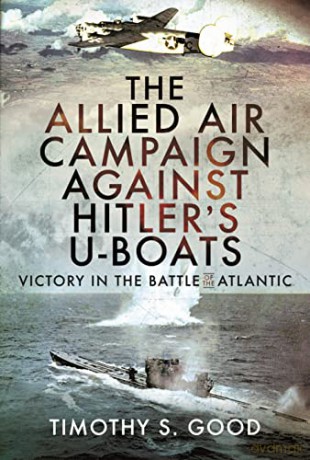 The Allied Air Campaign Against Hitler's U-boats: Victory in the Battle of the Atlantic - Timothy S Good [KSIĄŻKA]