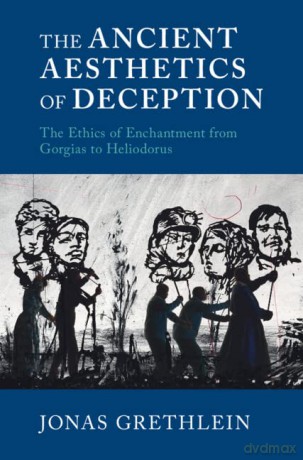 The Ancient Aesthetics of Deception: The Ethics of Enchantment from Gorgias to Heliodorus - Jonas Grethlein [KSIĄŻKA]