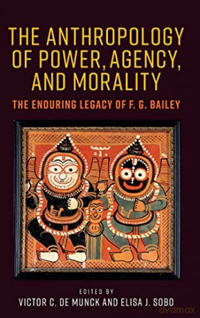 The anthropology of power, agency and morality: The enduring legacy of F. G. Bailey - Victor C. de Munck [KSIĄŻKA]