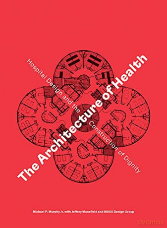 The Architecture of Health: Hospital Design and the Construction of Dignity - MASS Design Group [KSIĄŻKA]