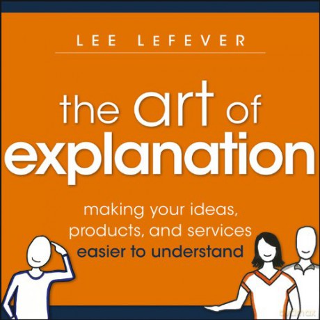 The Art of Explanation: Making your Ideas, Products, and Services Easier to Understand - Lee LeFever [KSIĄŻKA]