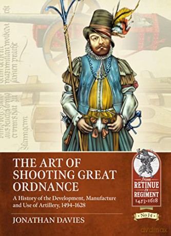 The Art of Shooting Great Ordnance: A History of the Development, Manufacture and Use of Artillery, 1494-1628 (From Retinue to Regiment) - Jonathan Davies [KSIĄŻKA]
