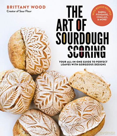 The Art of Sourdough Scoring: Your All-In-One Guide to Perfect Loaves with Gorgeous Designs - Brittany Wood [KSIĄŻKA]