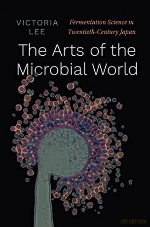 The Arts of the Microbial World: Fermentation Science in Twentieth-Century Japan (Synthesis) - Victoria Lee [KSIĄŻKA]