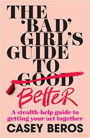 The 'Bad' Girl's Guide To Better: A stealth-help guide to getting your act together - Casey Beros [KSIĄŻKA]