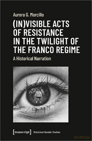 (In)visible Acts of Resistance in the Twilight of the Franco Regime: A Historical Narration (Historical Gender Studies) - Aurora G. Morcillo [KSIĄŻKA]