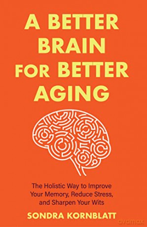 A Better Brain for Better Aging: The Holistic Way to Improve Your Memory, Reduce Stress, and Sharpen Your Wits (Brain health, Improve brain function) - Sondra Kornblatt [KSIĄŻKA]