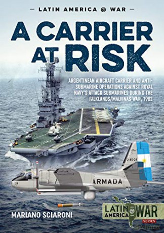 A Carrier at Risk: Argentinean Aircraft Carrier and Anti-Submarine Operations against Royal Navy's Attack Submarines during the Falklands/Malvinas War, 1982 (Latin America@War) - Mariano Sciaroni [KSIĄŻKA]