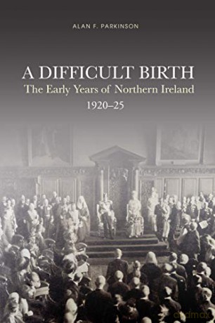 A Difficult Birth: The Early Years of Northern Ireland, 1920-25 - Alan Parkinson [KSIĄŻKA]