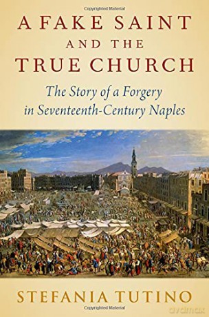 A Fake Saint and the True Church: The Story of a Forgery in Seventeenth-Century Naples - Stefania Tutino [KSIĄŻKA]
