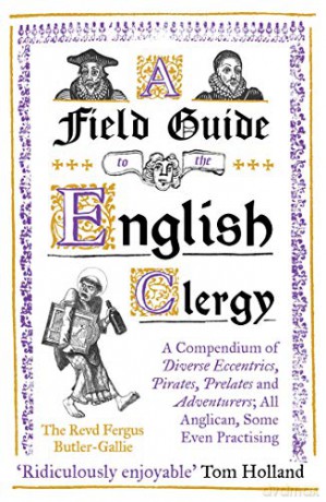 A Field Guide to the English Clergy: A Compendium of Diverse Eccentrics, Pirates, Prelates and Adventurers; All Anglican, Some Even Practising - The Revd Fergus Butler-Gallie [KSIĄŻKA]