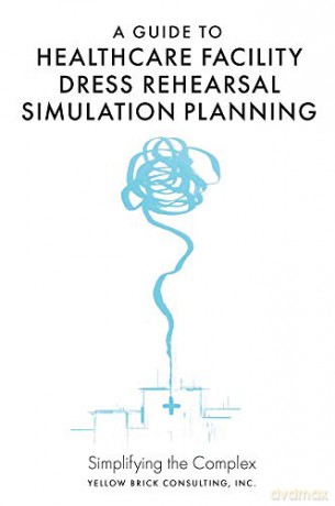 A Guide to Healthcare Facility Dress Rehearsal Simulation Planning: Simplifying the Complex [KSIĄŻKA]
