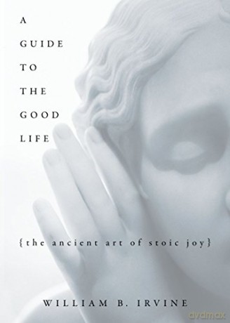 A Guide to the Good Life: The Ancient Art of Stoic Joy - William B Irvine [KSIĄŻKA]