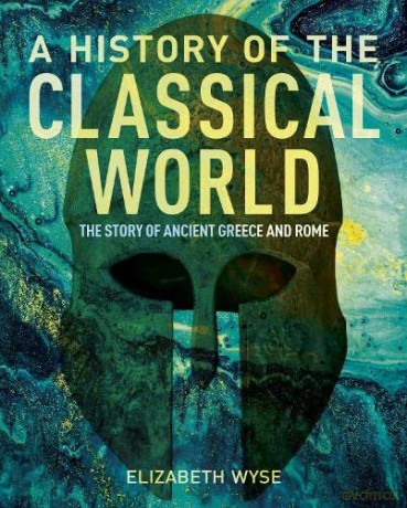 A History of the Classical World: The Story of Ancient Greece and Rome - Elizabeth Wyse [KSIĄŻKA]