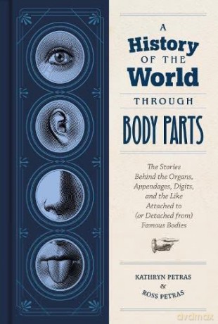 A History of the World Through Body Parts: The Stories Behind the Organs, Appendages, Digits, and the Like Attached to (or Detached From) Famous Bodies - Kathy Petras [KSIĄŻKA]