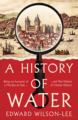A History of Water: Being an Account of a Murder, an Epic and Two Visions of Global History - Edward Wilson-Lee [KSIĄŻKA]
