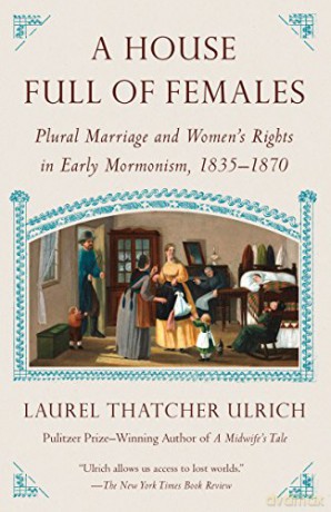A House Full of Females: Plural Marriage and Women's Rights in Early Mormonism, 1835-1870 - Three-Hundredth Anniversary University Professor Laurel Thatcher Ulrich [KSIĄŻKA]
