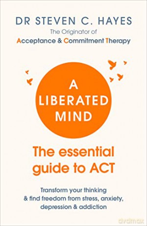 A Liberated Mind: The essential guide to ACT - Dr Steven Hayes [KSIĄŻKA]