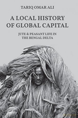 A Local History of Global Capital: Jute and Peasant Life in the Bengal Delta: 28 (Histories of Economic Life, 5) - Tariq Omar Ali [KSIĄŻKA]