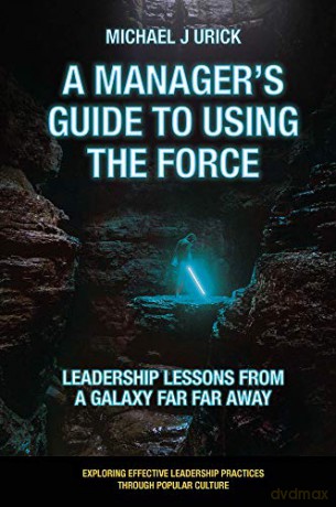 A Manager's Guide to Using the Force: Leadership Lessons from a Galaxy Far Far Away (Exploring Effective Leadership Practices through Popular Culture) - Dr. Michael J. Urick [KSIĄŻKA]