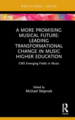 A More Promising Musical Future: Leading Transformational Change in Music Higher Education: Leading Transformational Change in Music Higher Education: CMS Emerging Fields in Music - Michael Stepniak [KSIĄŻKA]