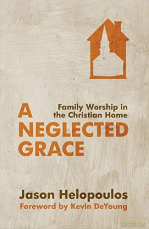 A Neglected Grace: Family Worship in the Christian Home - Jason Helopoulos [KSIĄŻKA]
