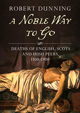 A Noble Way To Go: Deaths of English, Scots and Irish Peers 1100-1900 - Robert Dunning [KSIĄŻKA]