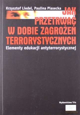 Jak przetrwać w dobie zagrożeń terrorystycznych. Elementy edukacji antyterrorystycznej - Krzysztof Liedel, Paulina Piasecka [KSIĄŻKA]