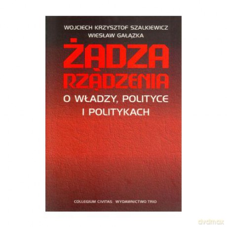 Żądza rządzenia. O władzy, polityce - Wojciech Krzysztof Szalkiewicz, Wiesław Gałązka [KSIĄŻKA]