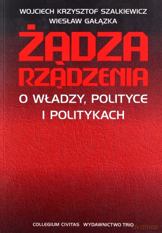 Żądza rządzenia. O władzy, polityce - Wojciech Krzysztof Szalkiewicz, Wiesław Gałązka [KSIĄŻKA]