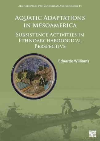 Aquatic Adaptations in Mesoamerica: Subsistence Activities in Ethnoarchaeological Perspective (Archaeopress Pre-Columbian Archaeology) - Eduardo Williams [KSIĄŻKA]