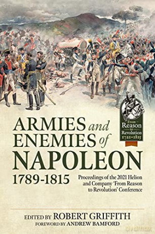 Armies and Enemies of Napoleon, 1789-1815: Proceedings of the 2021 Helion and Company 'From Reason to Revolution' Conference - Robert Griffith [KSIĄŻKA]