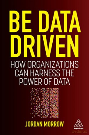 Be Data Driven: How Organizations Can Harness the Power of Data - Jordan Morrow [KSIĄŻKA]