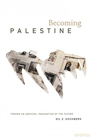 Becoming Palestine: Toward an Archival Imagination of the Future - Gil Z. Hochberg [KSIĄŻKA]