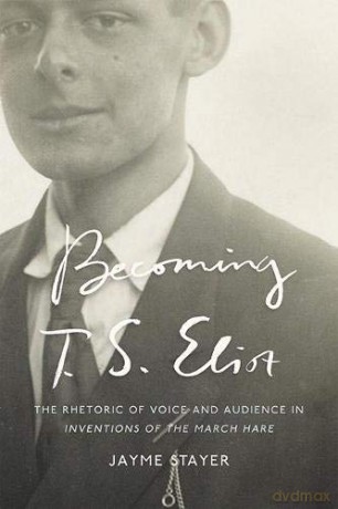 Becoming T. S. Eliot: The Rhetoric of Voice and Audience in Inventions of the March Hare - Stayer [KSIĄŻKA]