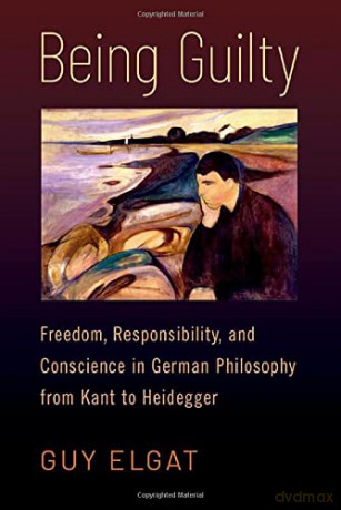 Being Guilty: Freedom, Responsibility, and Conscience in German Philosophy from Kant to Heidegger - Guy Elgat [KSIĄŻKA]