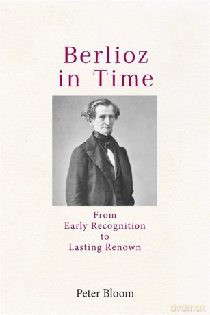 Berlioz in Time: From Early Recognition to Lasting Renown (Eastman Studies in Music) - Peter Bloom [KSIĄŻKA]