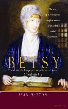 Betsy: The Story Of A Courageous, Complex Woman Who Defied Social Conventions: The dramatic biography of prison reformer Elizabeth Fry - Jean Hatton [KSIĄŻKA]