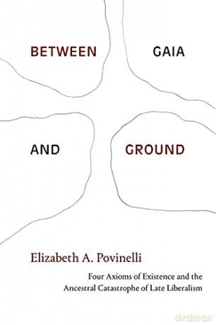 Between Gaia and Ground: Four Axioms of Existence and the Ancestral Catastrophe of Late Liberalism - Elizabeth A. Povinelli [KSIĄŻKA]