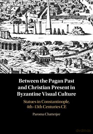 Between the Pagan Past and Christian Present in Byzantine Visual Culture: Statues in Constantinople, 4th-13th Centuries CE - Paroma Chatterjee [KSIĄŻKA]