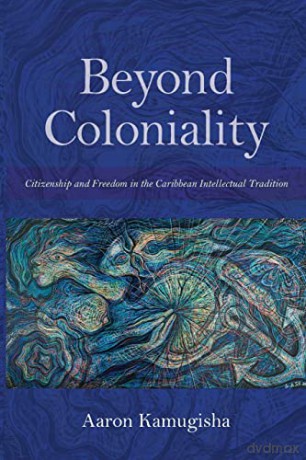 Beyond Coloniality: Citizenship and Freedom in the Caribbean Intellectual Tradition - Aaron Kamugisha [KSIĄŻKA]