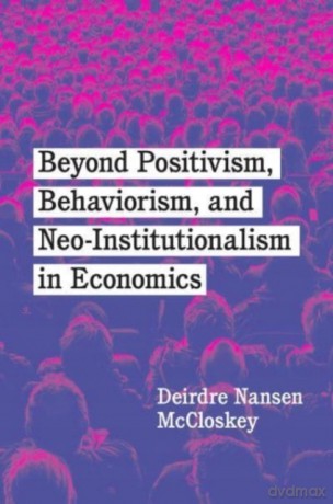 Beyond Positivism, Behaviorism, and Neoinstitutionalism in Economics - Deirdre Nansen McCloskey [KSIĄŻKA]