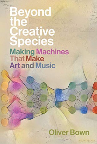 Beyond the Creative Species: Making Machines that Make Art and Music - Oliver Bown [KSIĄŻKA]