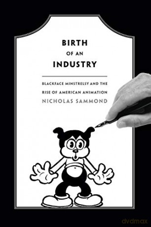 Birth of an Industry: Blackface Minstrelsy and the Rise of American Animation - Nicholas Sammond [KSIĄŻKA]