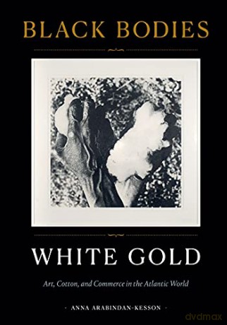 Black Bodies, White Gold: Art, Cotton, and Commerce in the Atlantic World - Anna Arabindan-Kesson [KSIĄŻKA]