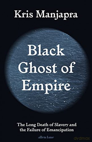 Black Ghost of Empire: The Long Death of Slavery and the Failure of Emancipation - Kris Manjapra [KSIĄŻKA]