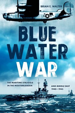 Blue Water War: The Maritime Struggle in the Mediterranean and Middle East, 1940-1945 - Brian E. Walter [KSIĄŻKA]
