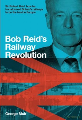 Bob Reid's Railway Revolution: Sir Robert Reid, how he transformed Britain's railways to be the best in Europe - George Muir [KSIĄŻKA]